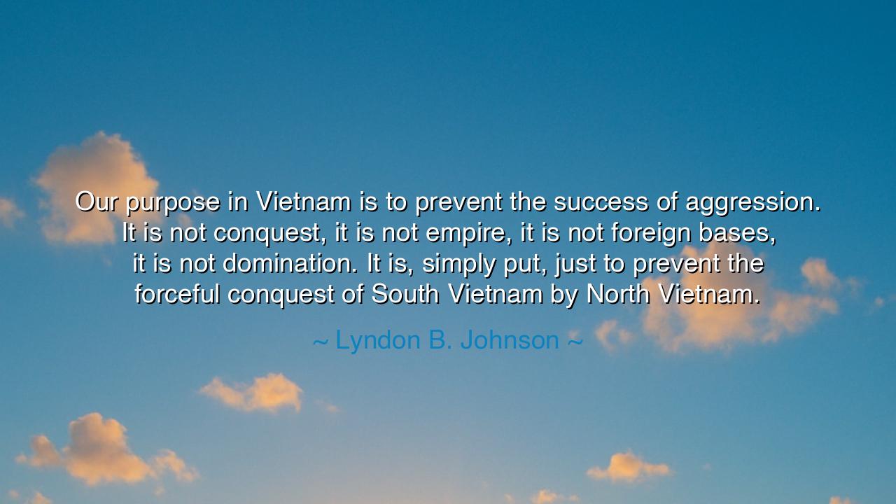 Our purpose in Vietnam is to prevent the success of aggression.