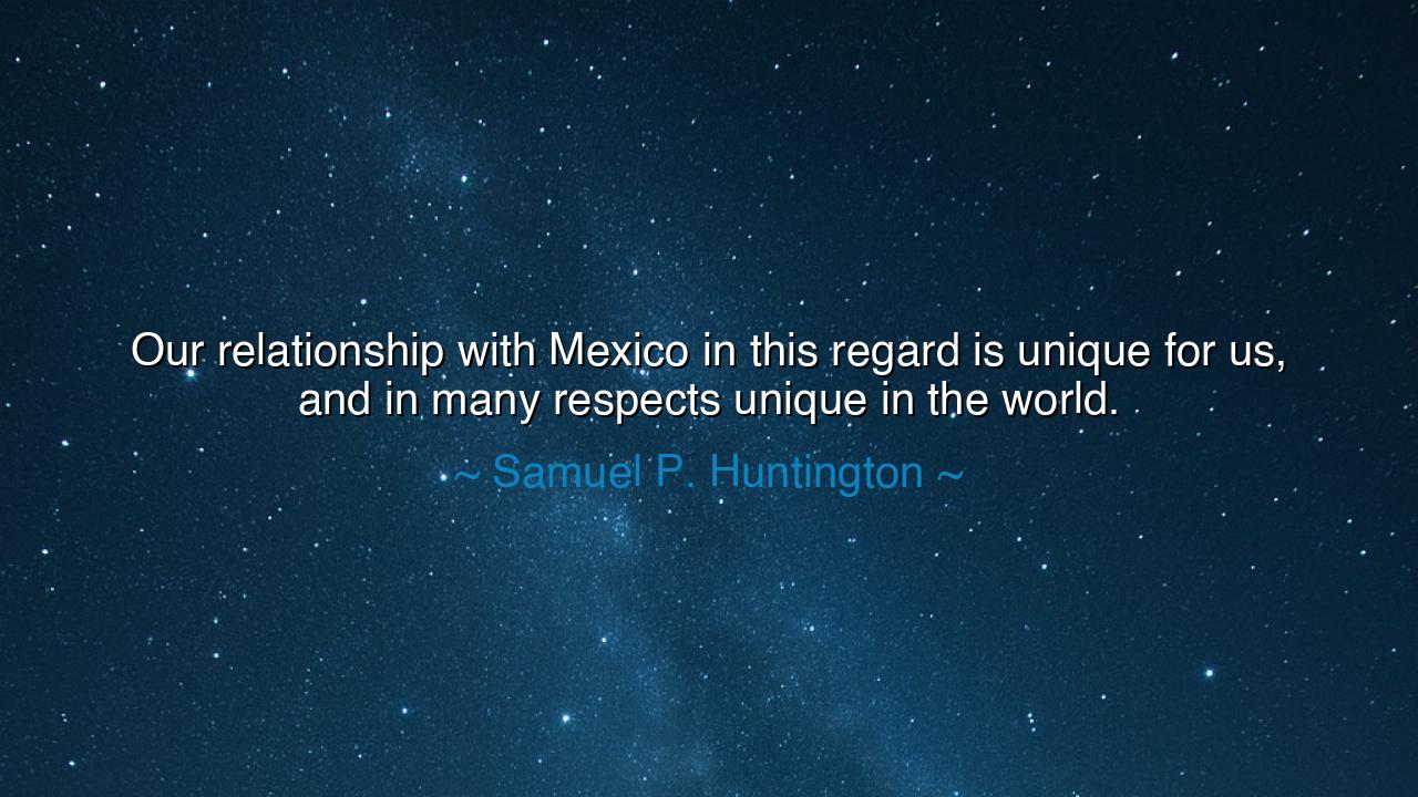 Our relationship with Mexico in this regard is unique for us
