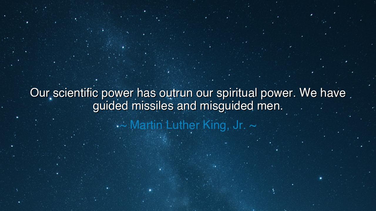 Our scientific power has outrun our spiritual power. We have