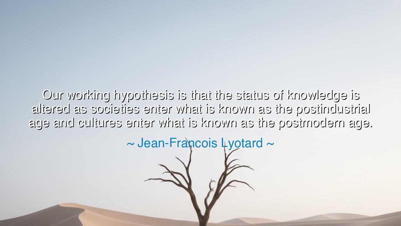 Our working hypothesis is that the status of knowledge is altered