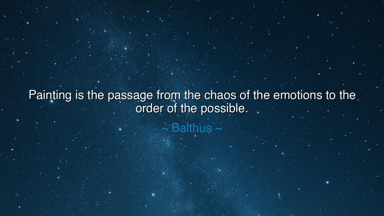 Painting is the passage from the chaos of the emotions to the