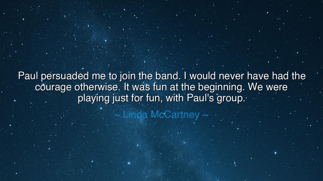 Paul persuaded me to join the band. I would never have had the