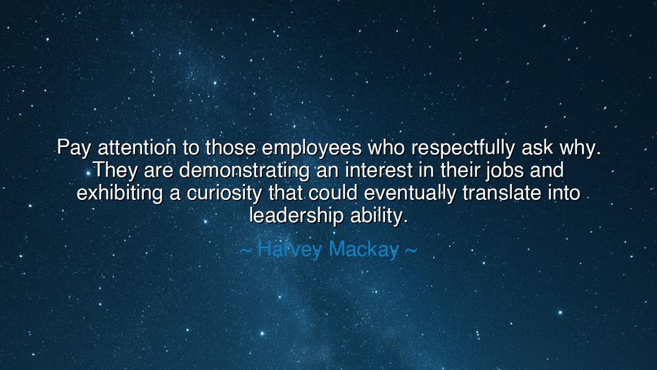 Pay attention to those employees who respectfully ask why. They