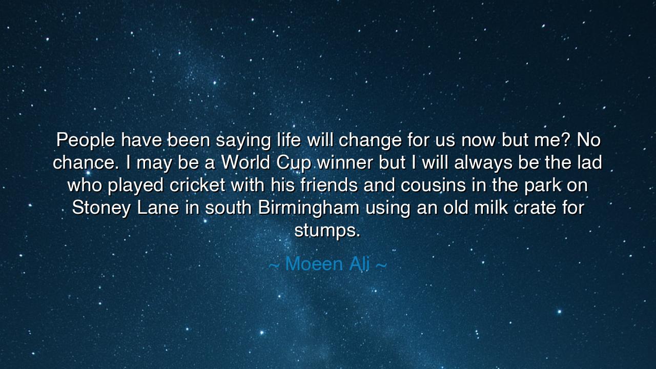 People have been saying life will change for us now but me? No