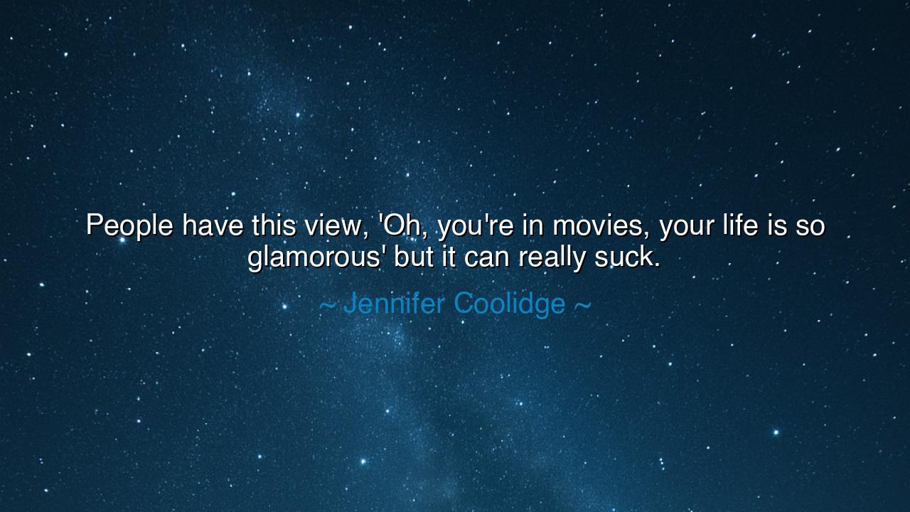 People have this view, 'Oh, you're in movies, your life is so