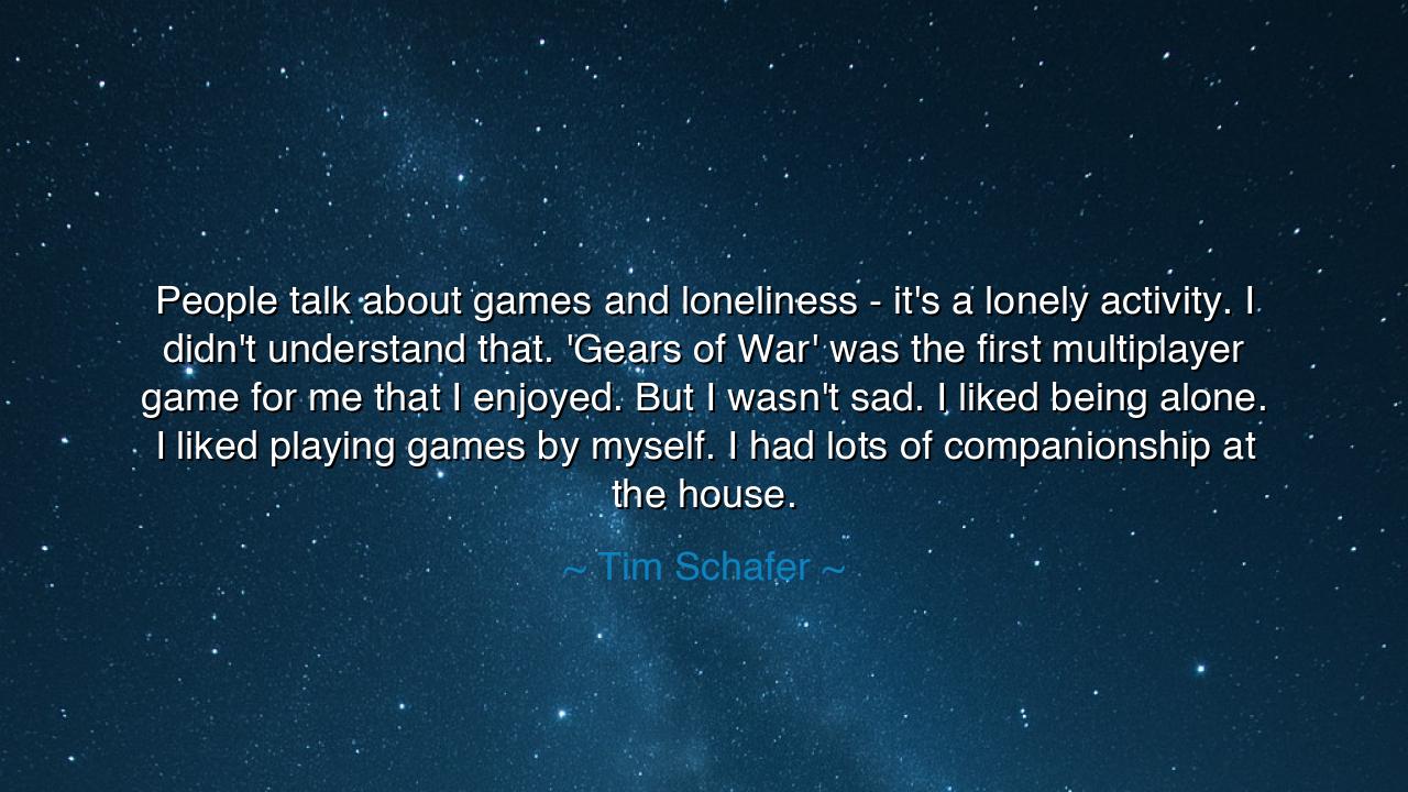People talk about games and loneliness - it's a lonely activity.