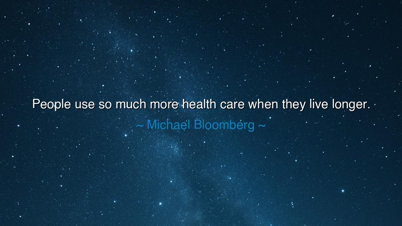 People use so much more health care when they live longer.