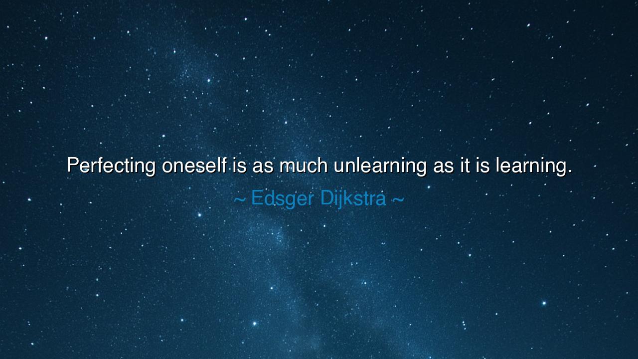 Perfecting oneself is as much unlearning as it is learning.