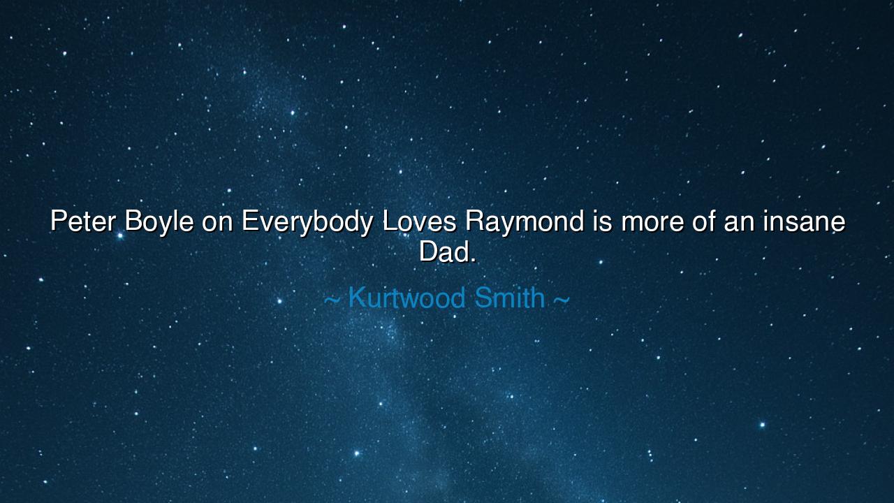 Peter Boyle on Everybody Loves Raymond is more of an insane Dad.