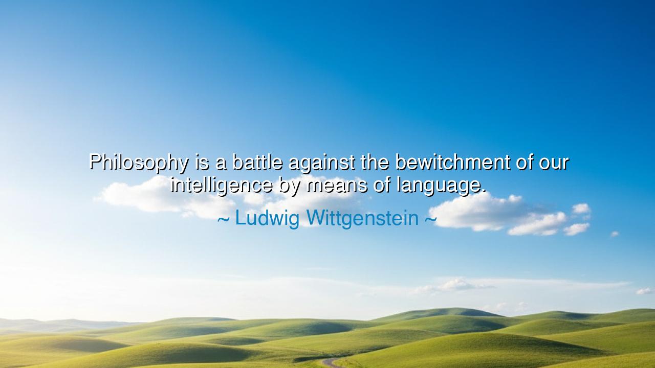 Philosophy is a battle against the bewitchment of our