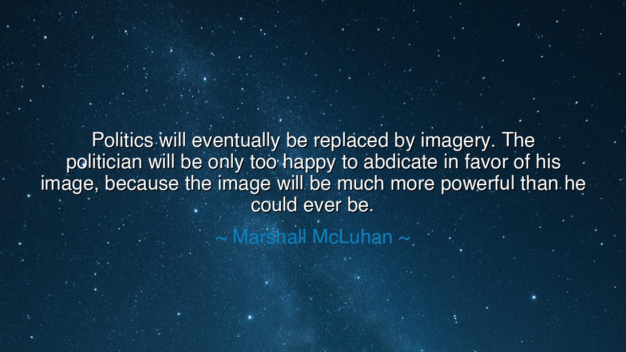 Politics will eventually be replaced by imagery. The politician