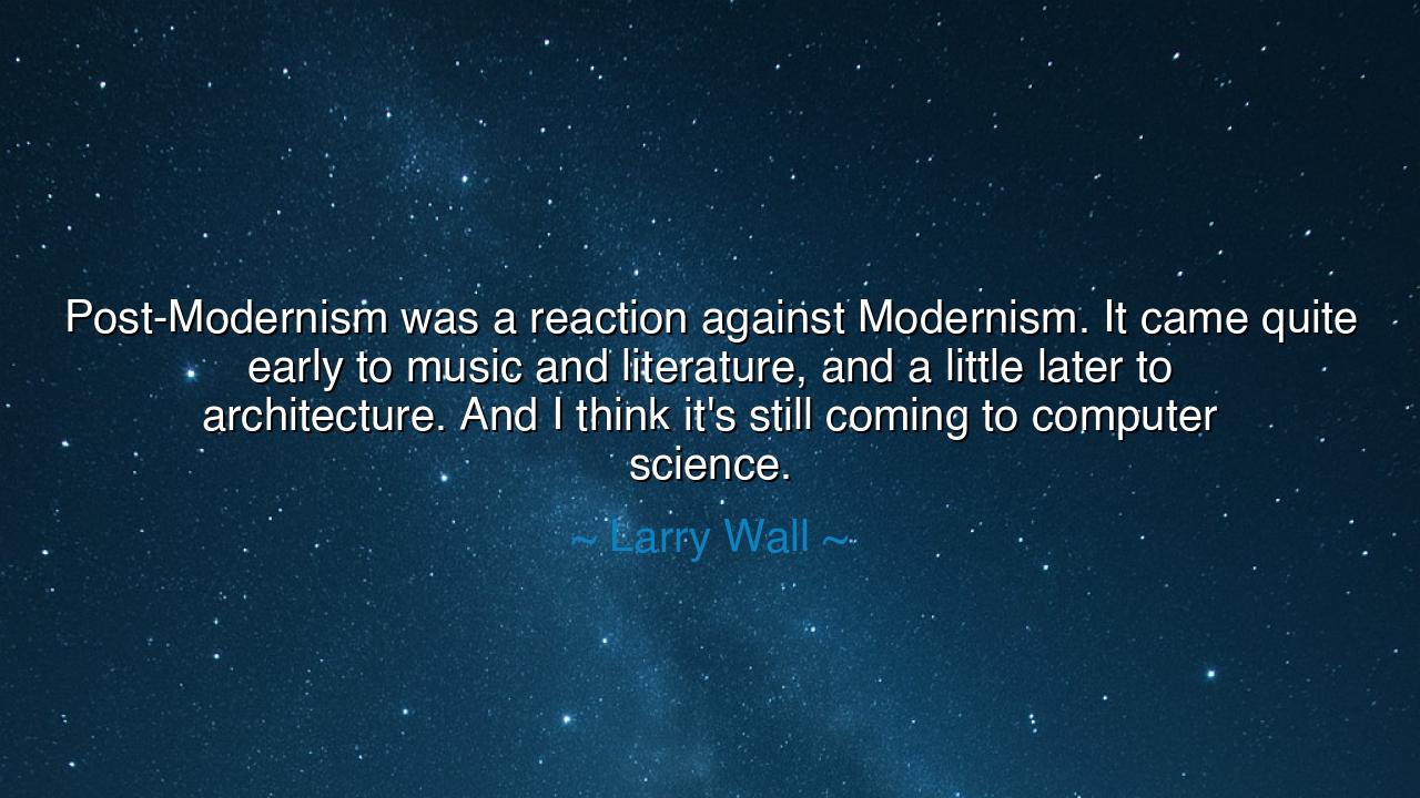 Post-Modernism was a reaction against Modernism. It came quite