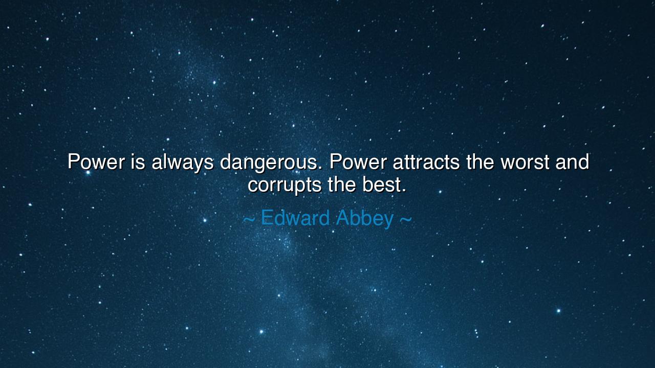 Power is always dangerous. Power attracts the worst and corrupts