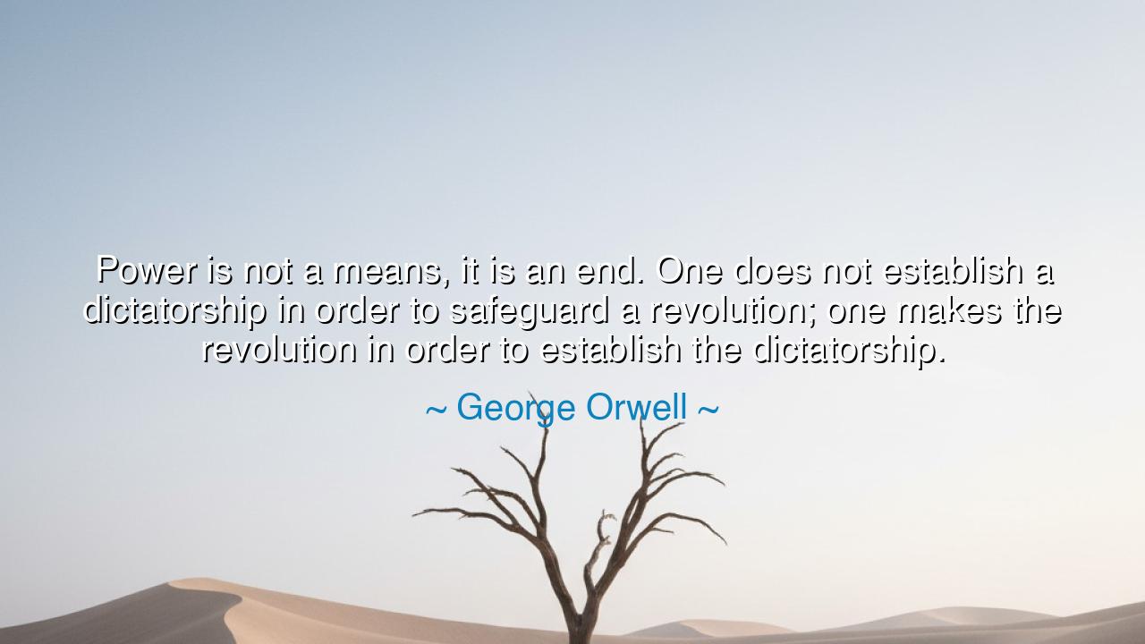 Power is not a means, it is an end. One does not establish a