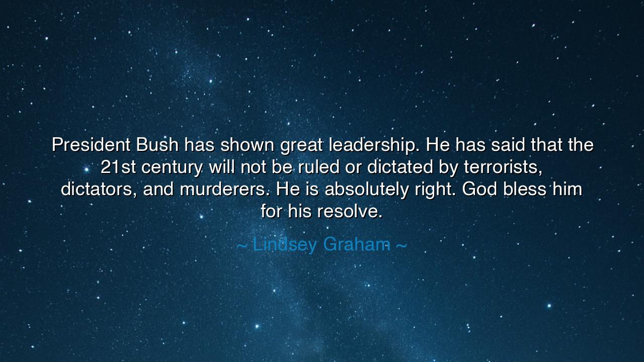President Bush has shown great leadership. He has said that the