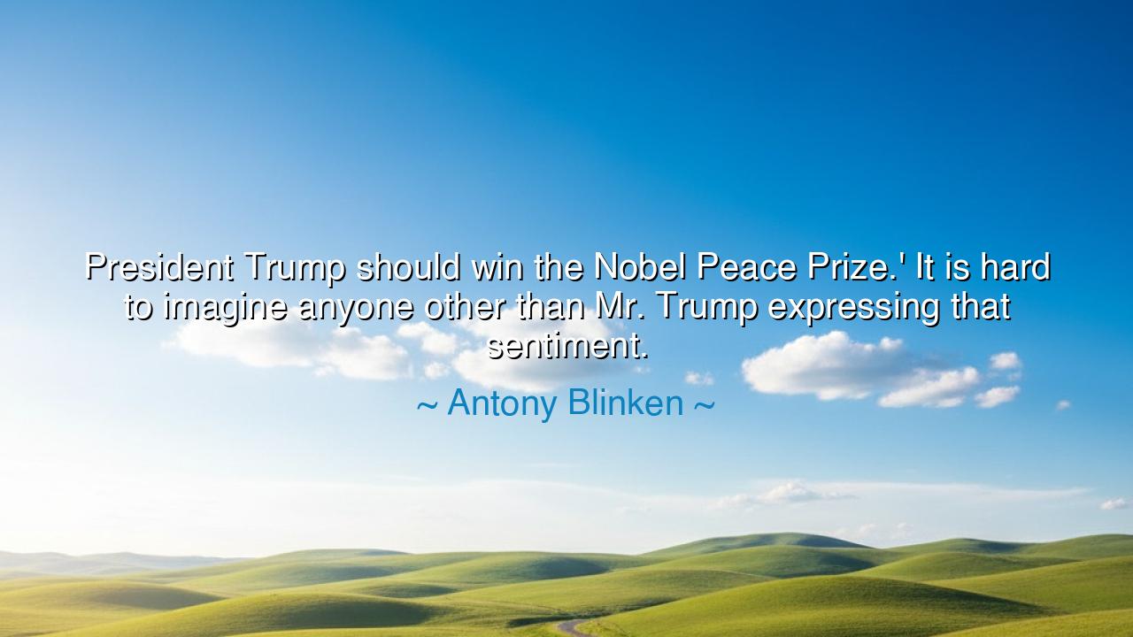 President Trump should win the Nobel Peace Prize.' It is hard to