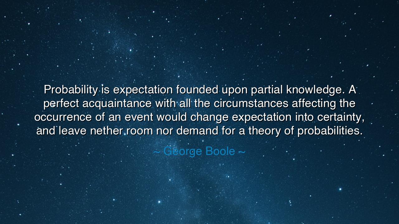 Probability is expectation founded upon partial knowledge. A