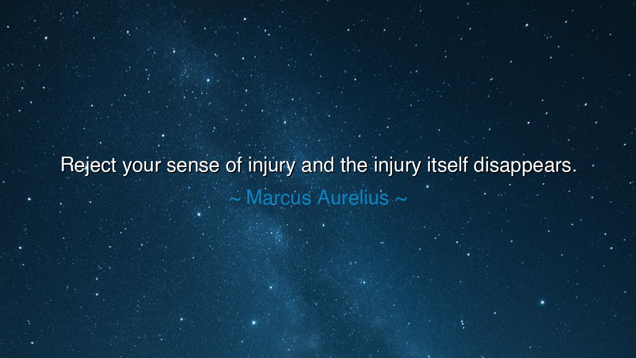 Reject your sense of injury and the injury itself disappears.