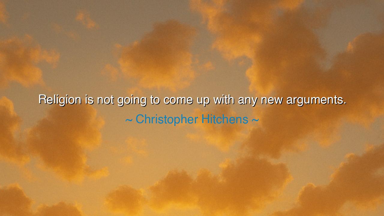 Religion is not going to come up with any new arguments.