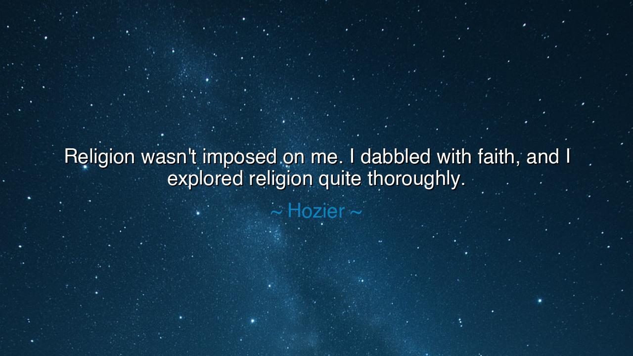 Religion wasn't imposed on me. I dabbled with faith, and I