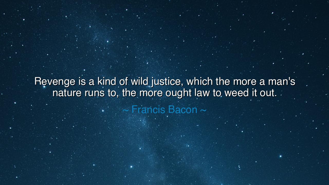 Revenge is a kind of wild justice, which the more a man's nature