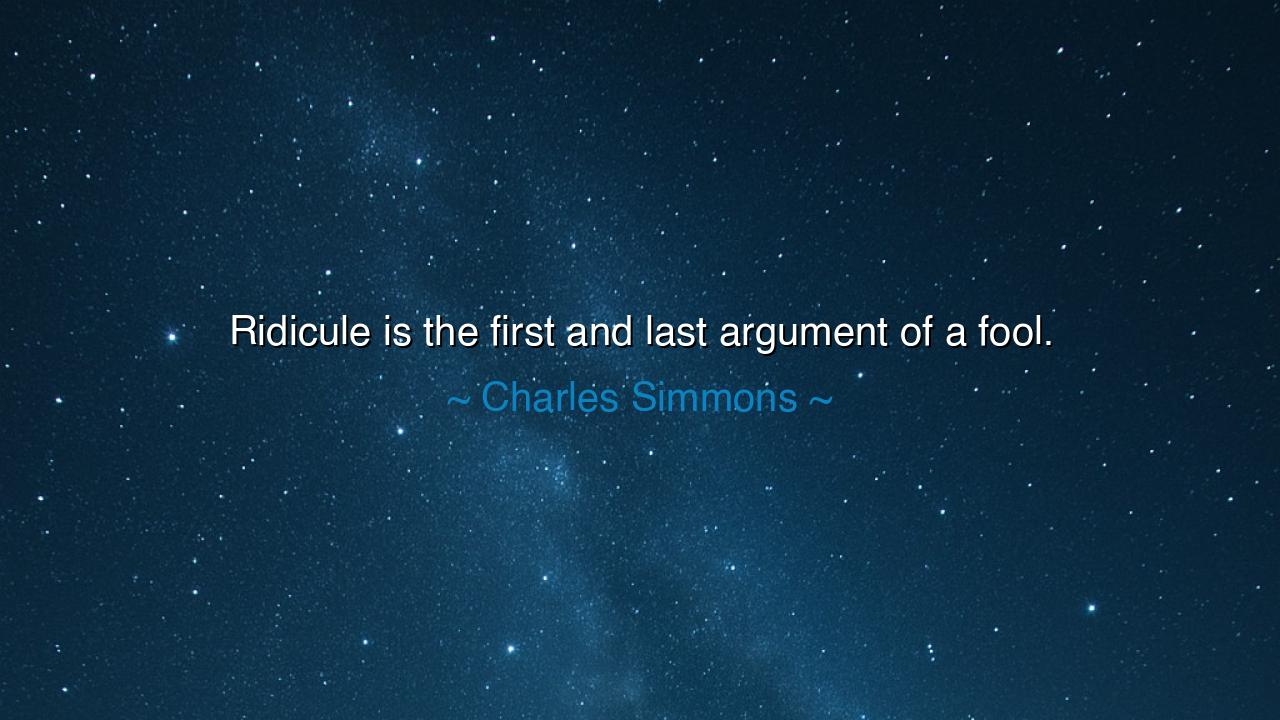 Ridicule is the first and last argument of a fool.
