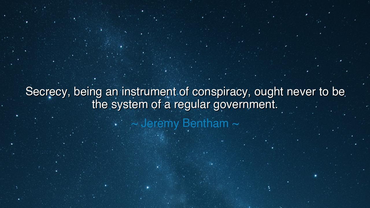Secrecy, being an instrument of conspiracy, ought never to be the
