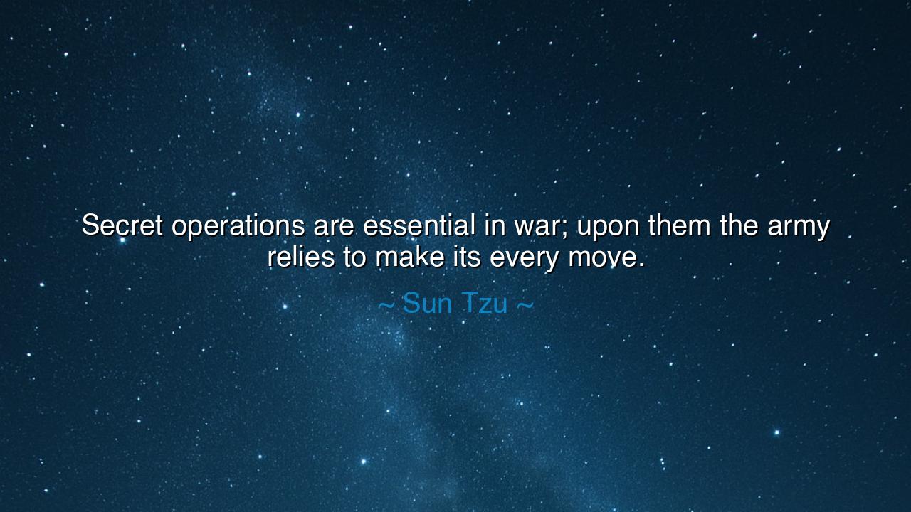 Secret operations are essential in war; upon them the army