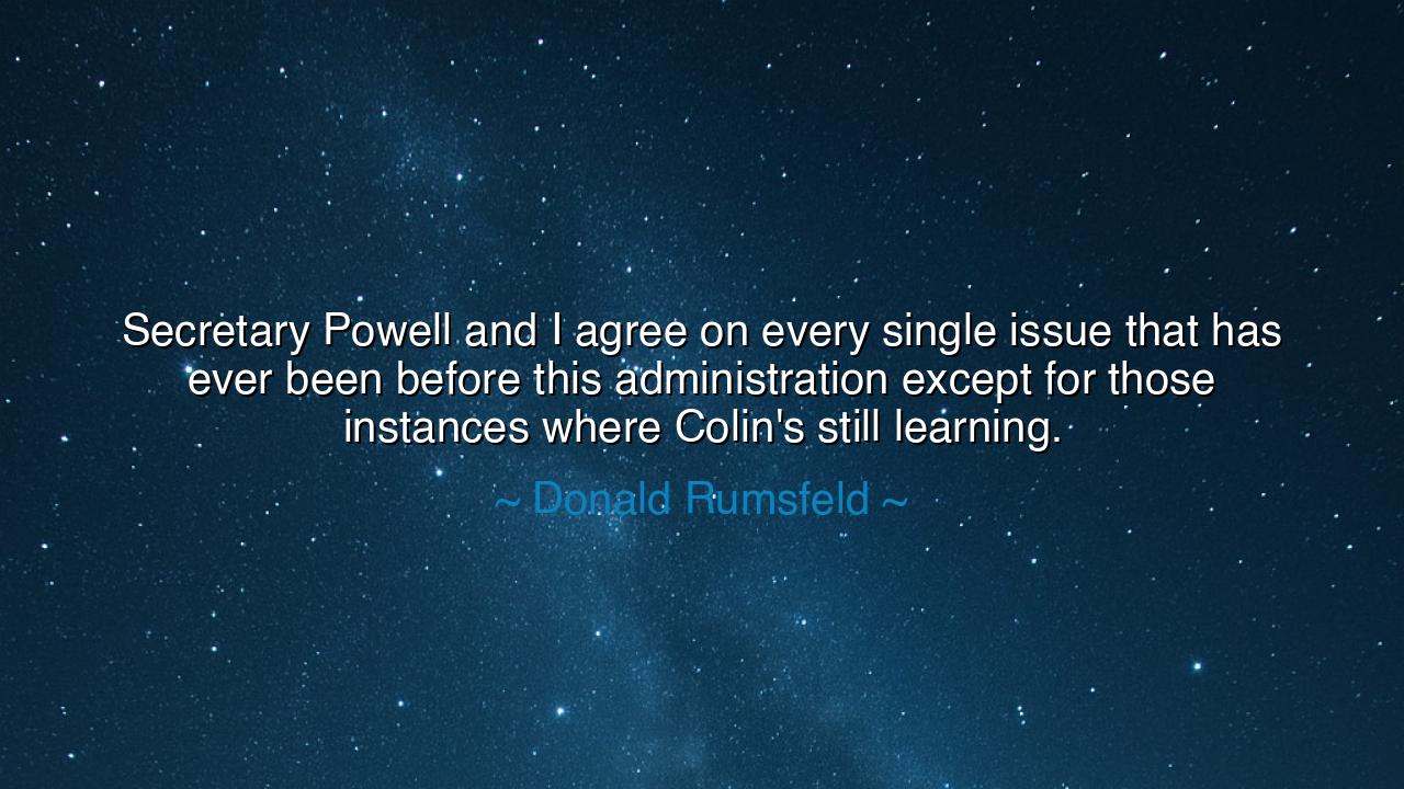 Secretary Powell and I agree on every single issue that has ever