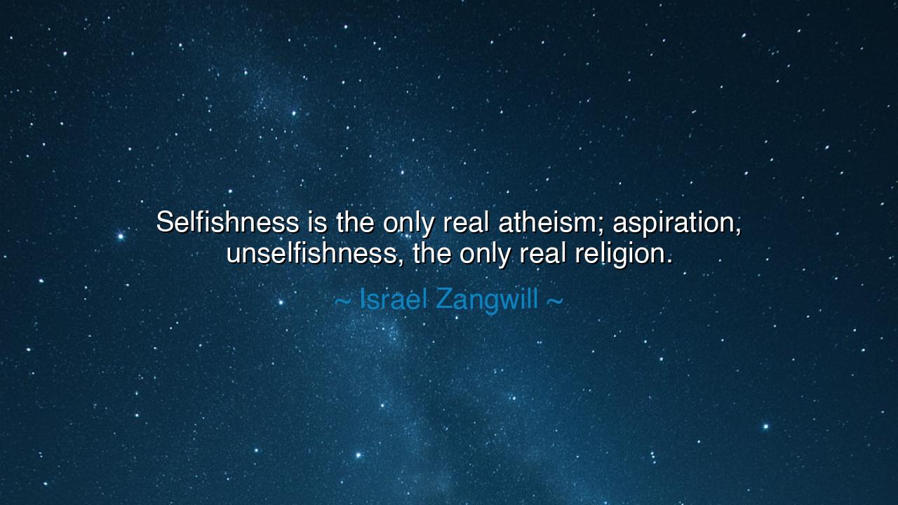 Selfishness is the only real atheism; aspiration, unselfishness