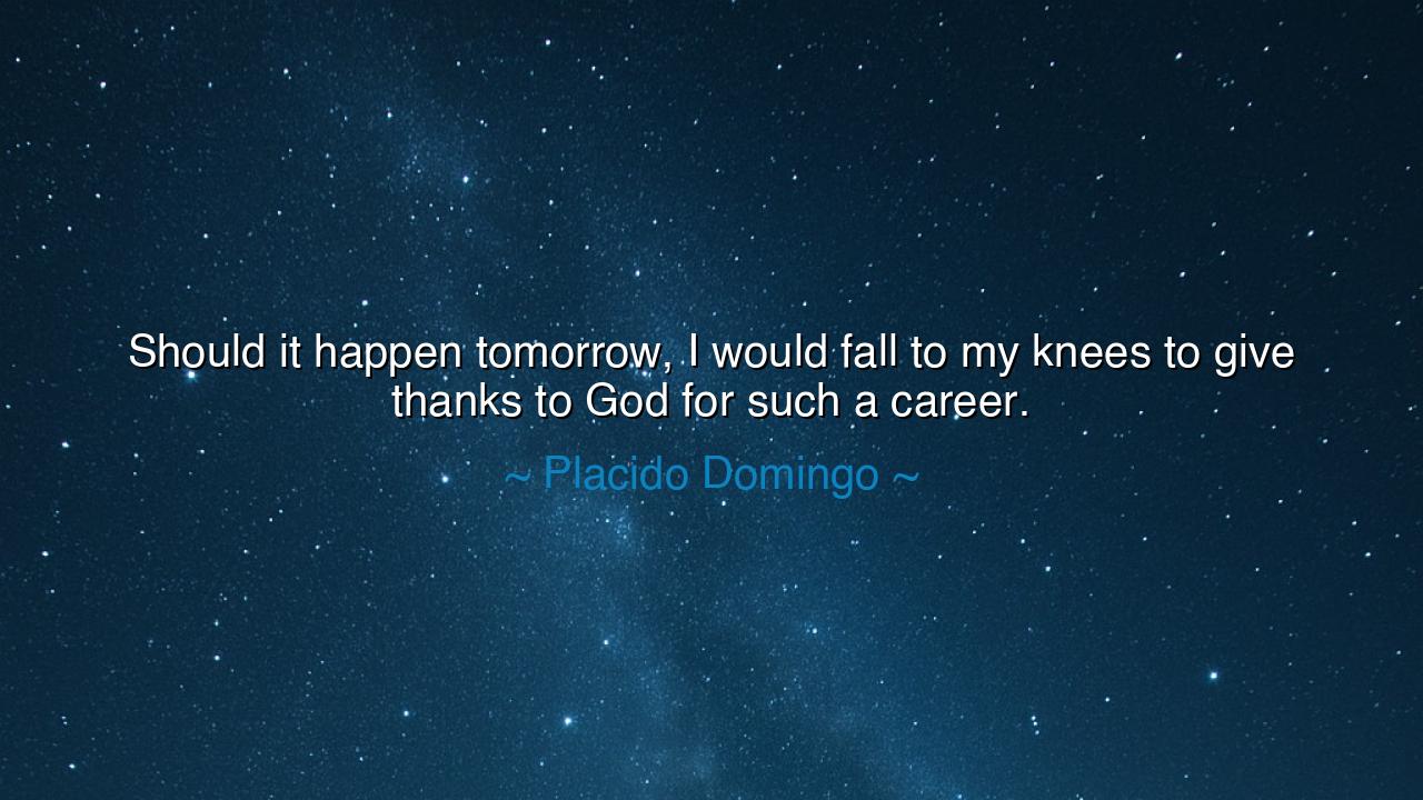 Should it happen tomorrow, I would fall to my knees to give