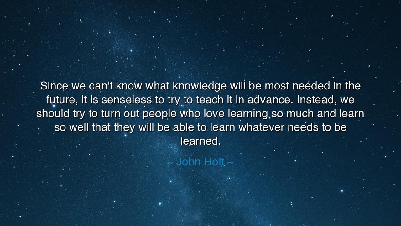 Since we can't know what knowledge will be most needed in the