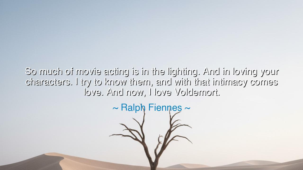 So much of movie acting is in the lighting. And in loving your