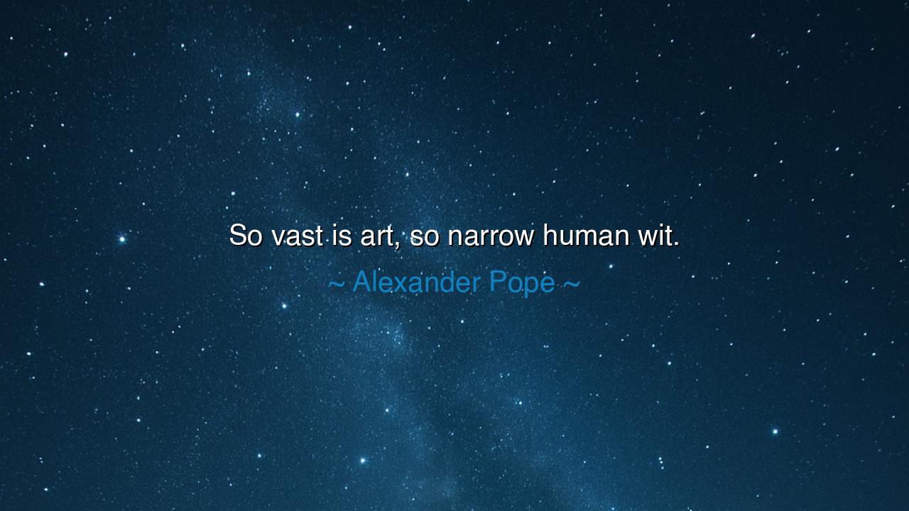 So vast is art, so narrow human wit.