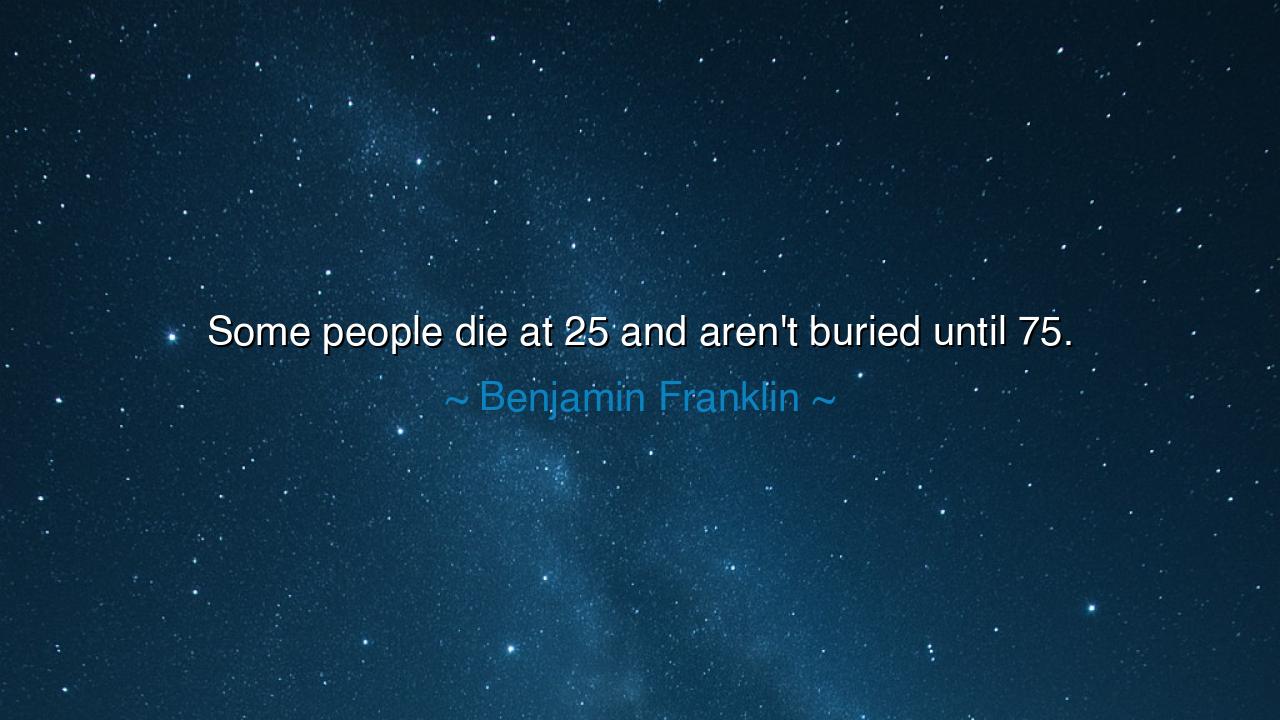 Some people die at 25 and aren't buried until 75.