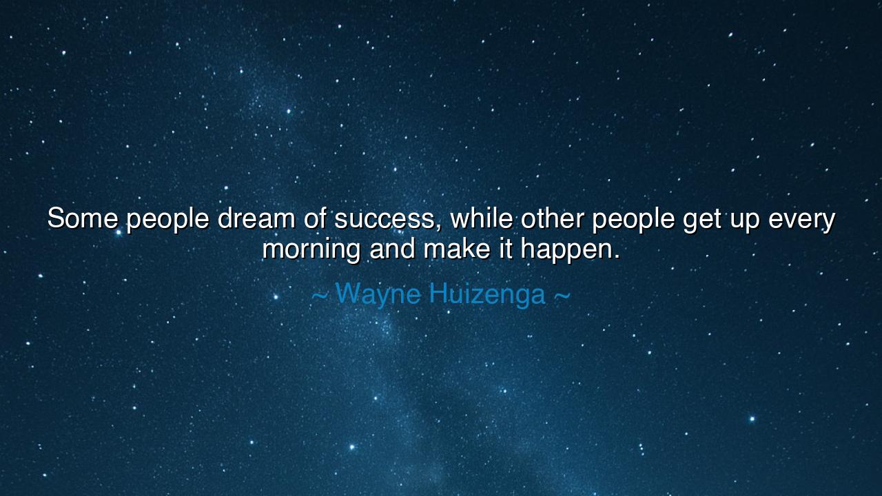 Some people dream of success, while other people get up every