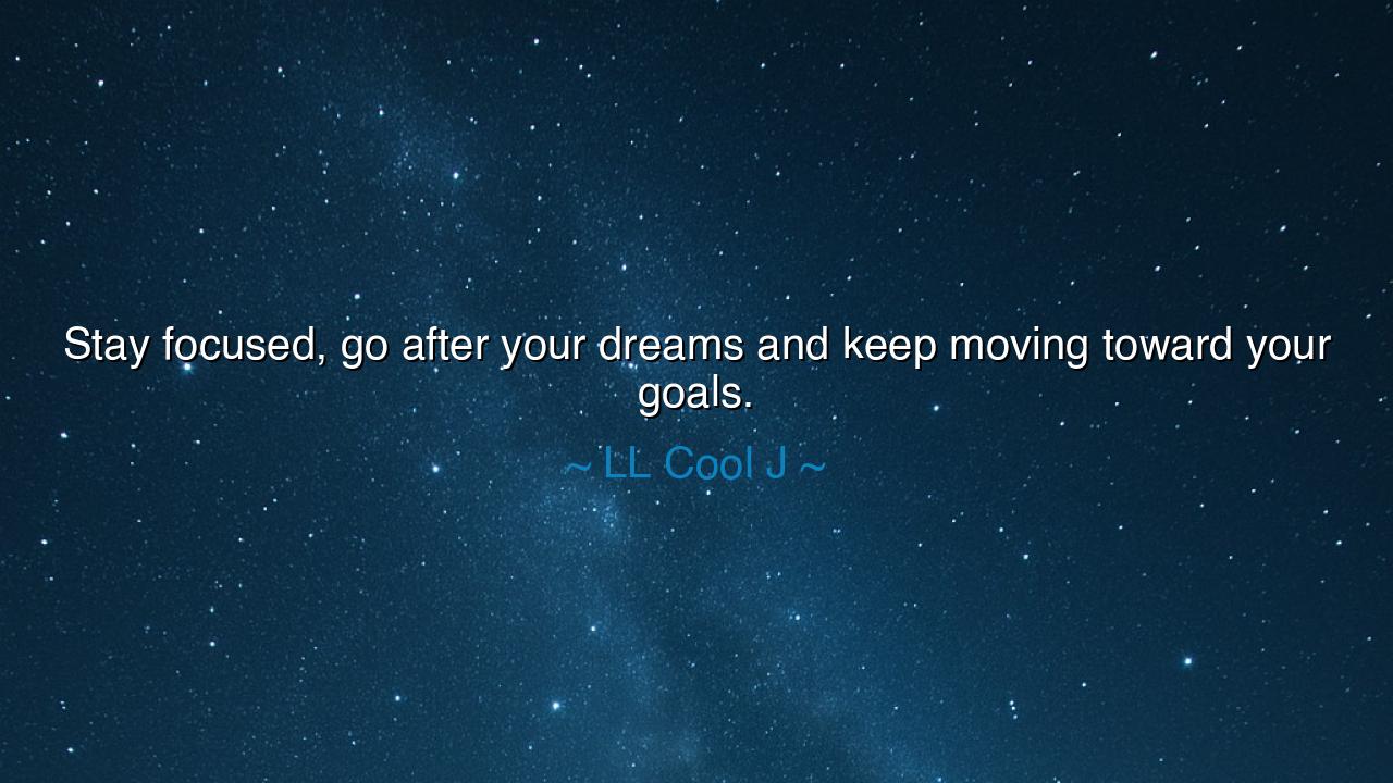 Stay focused, go after your dreams and keep moving toward your