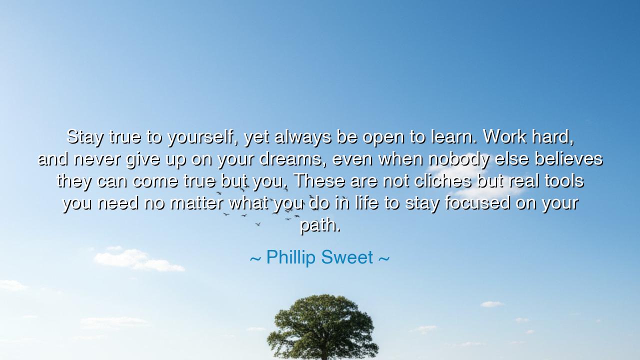 Stay true to yourself, yet always be open to learn. Work hard