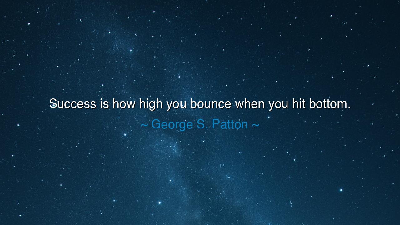 Success is how high you bounce when you hit bottom.