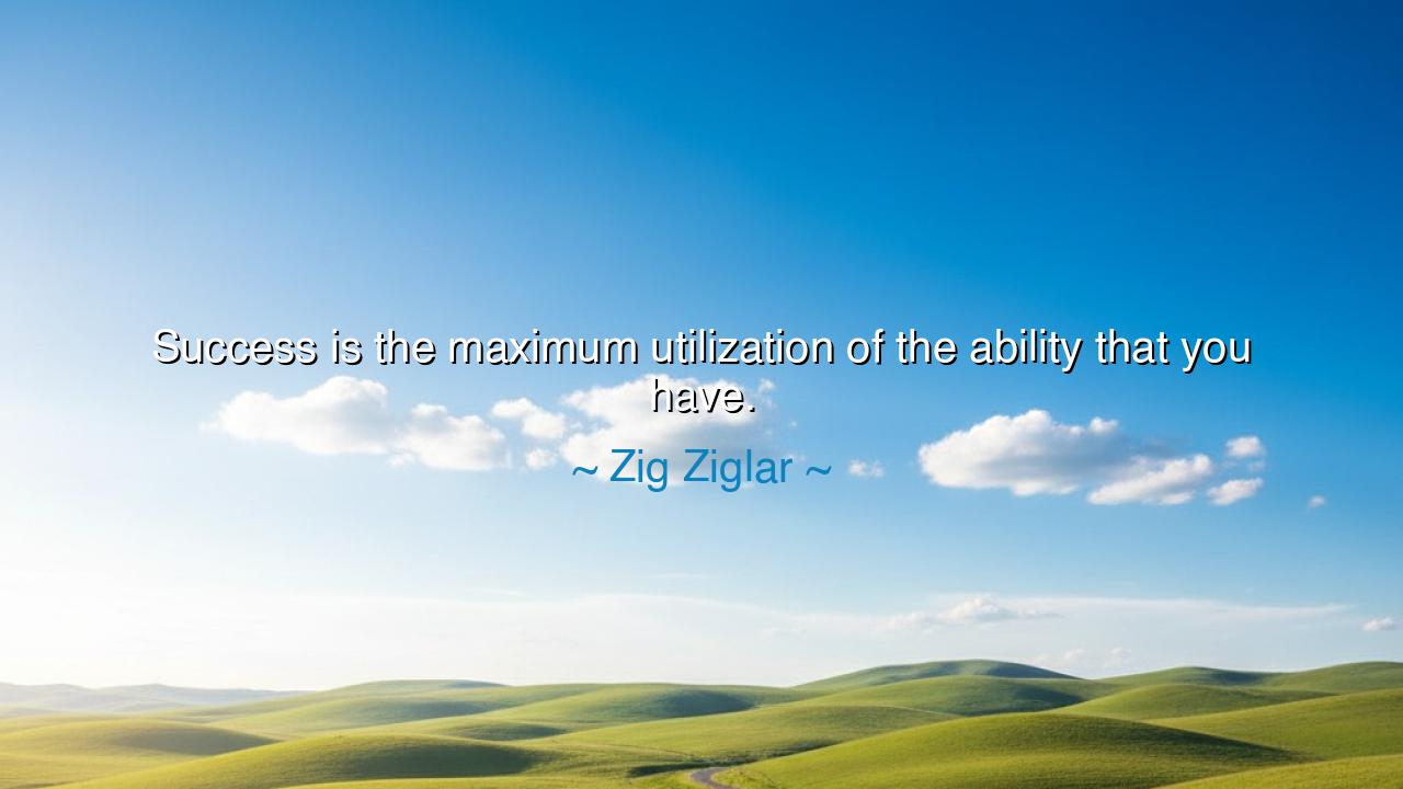 Success is the maximum utilization of the ability that you have.