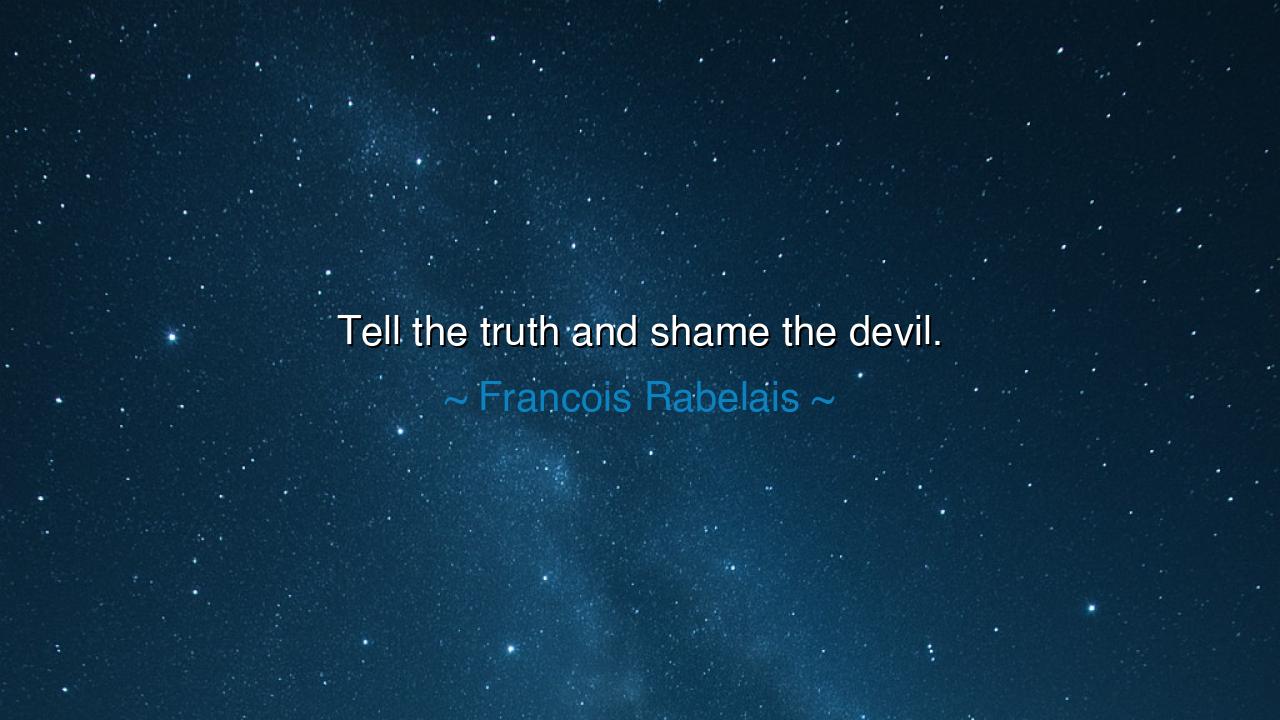 Tell the truth and shame the devil.