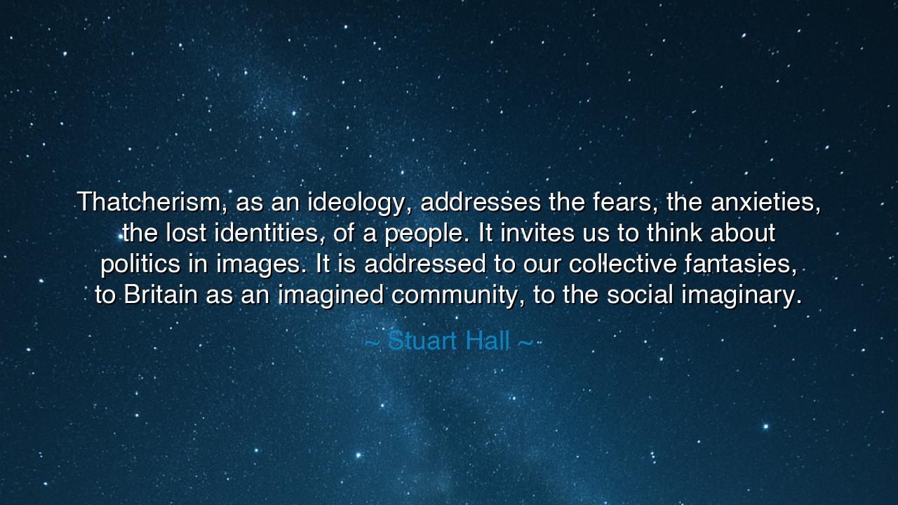 Thatcherism, as an ideology, addresses the fears, the anxieties
