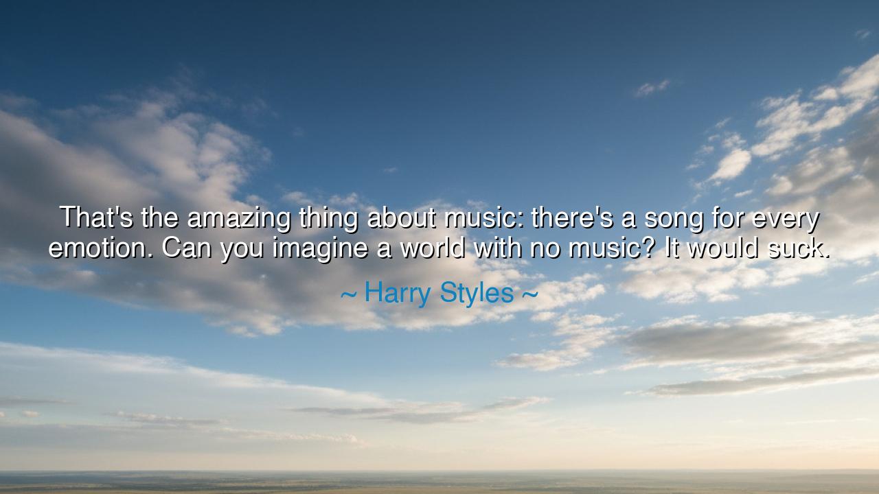 That's the amazing thing about music: there's a song for every
