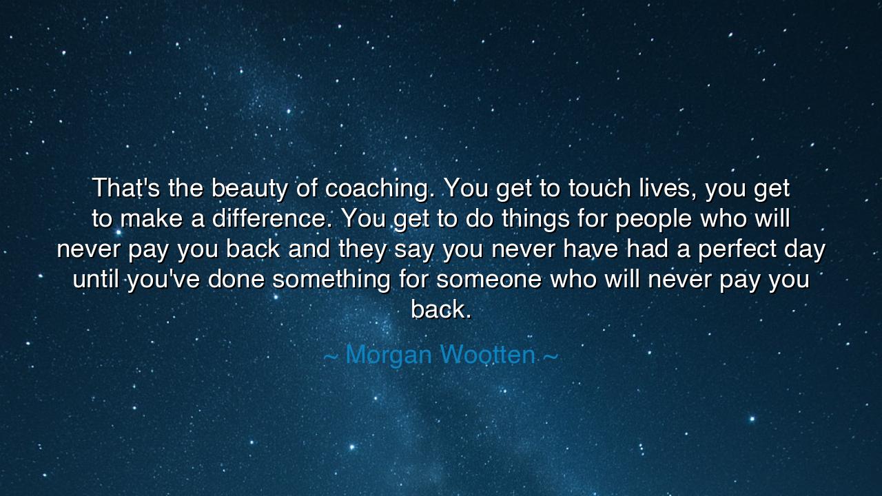 That's the beauty of coaching. You get to touch lives, you get to