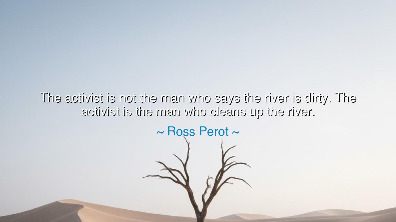The activist is not the man who says the river is dirty. The