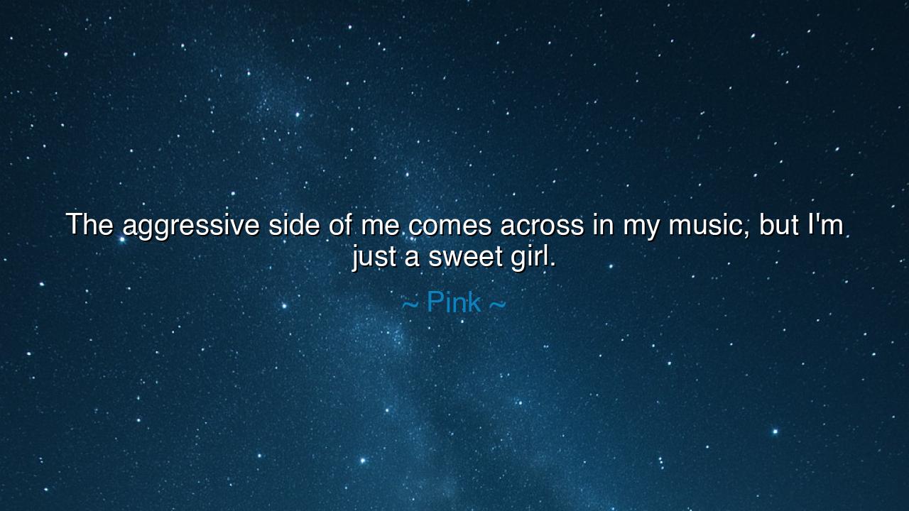 The aggressive side of me comes across in my music, but I'm just