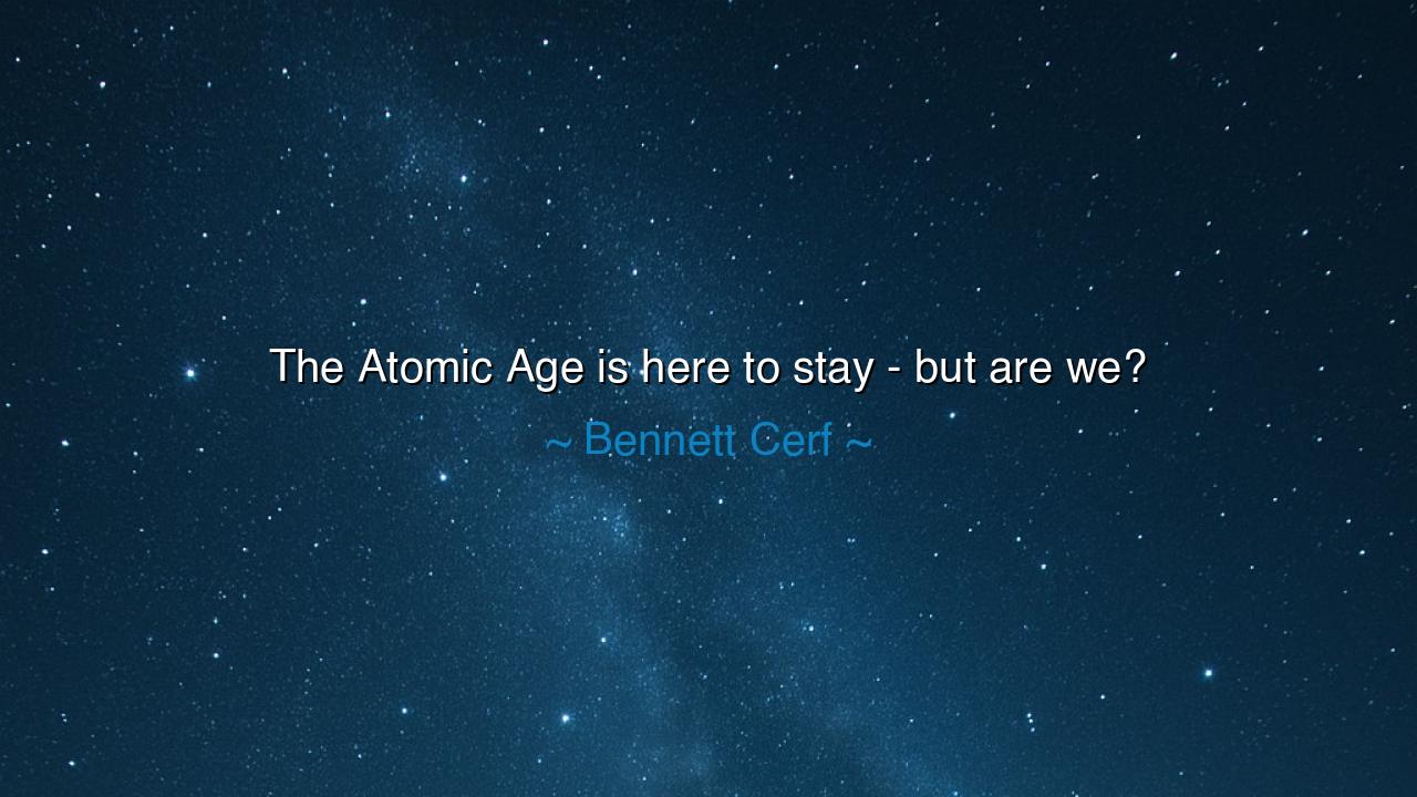 The Atomic Age is here to stay - but are we?