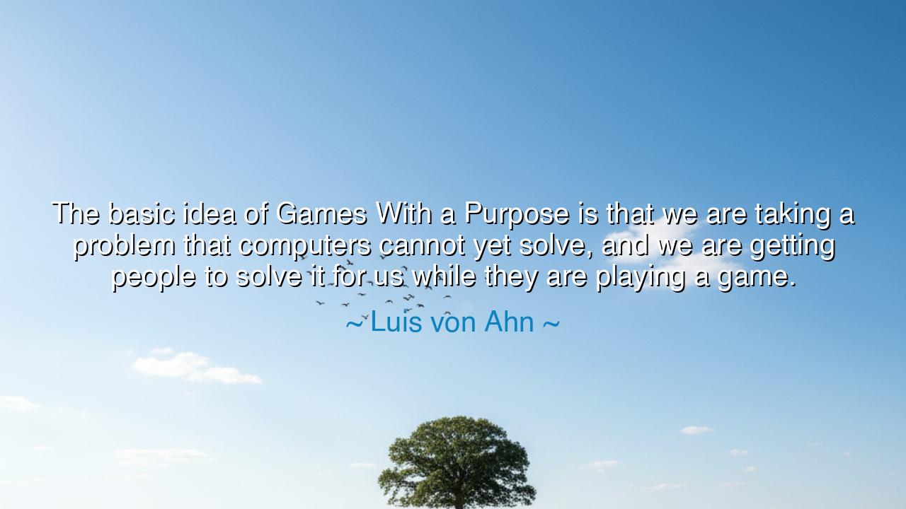 The basic idea of Games With a Purpose is that we are taking a