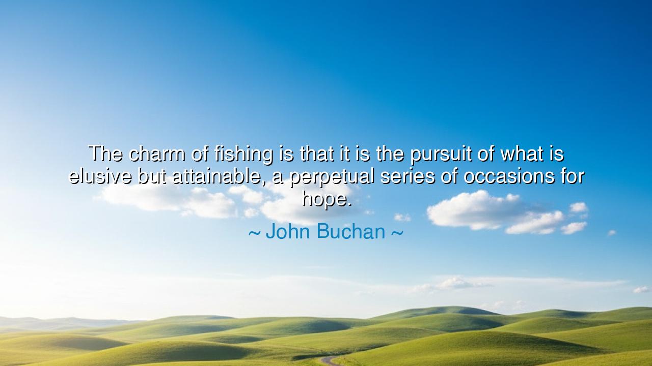 The charm of fishing is that it is the pursuit of what is elusive