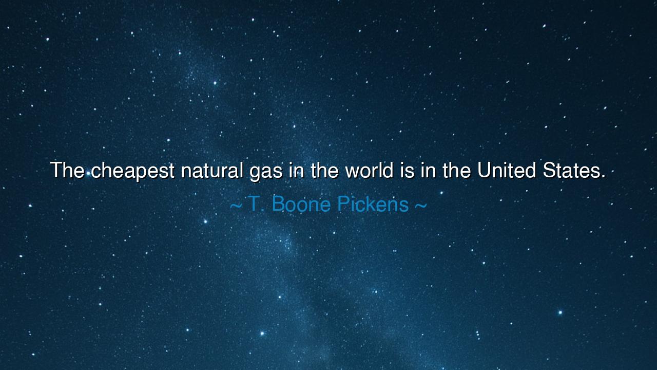 The cheapest natural gas in the world is in the United States.